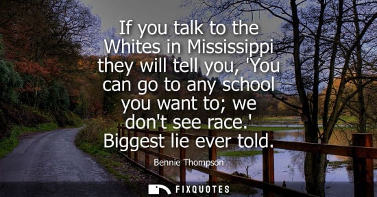 Small: If you talk to the Whites in Mississippi they will tell you, You can go to any school you want to we do
