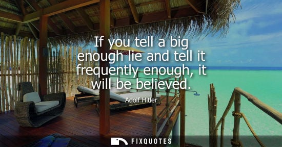 Small: If you tell a big enough lie and tell it frequently enough, it will be believed - Adolf Hitler