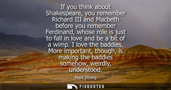 Small: If you think about Shakespeare, you remember Richard III and Macbeth before you remember Ferdinand, who