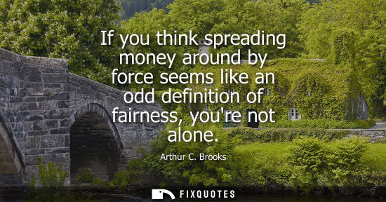 Small: If you think spreading money around by force seems like an odd definition of fairness, youre not alone