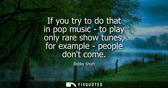 Small: If you try to do that in pop music - to play only rare show tunes, for example - people dont come