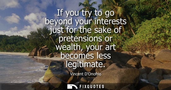 Small: If you try to go beyond your interests just for the sake of pretensions or wealth, your art becomes les