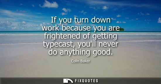Small: If you turn down work because you are frightened of getting typecast, youll never do anything good