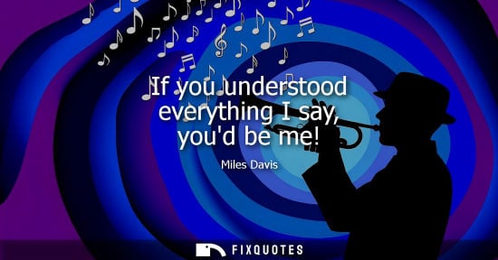 Small: If you understood everything I say, youd be me! - Miles Davis