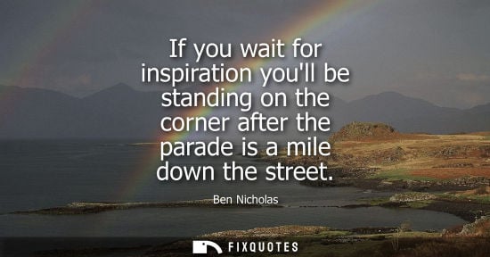 Small: If you wait for inspiration youll be standing on the corner after the parade is a mile down the street