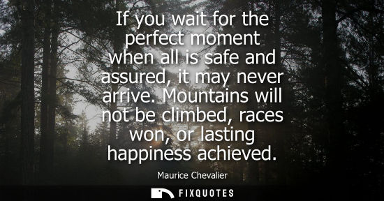 Small: If you wait for the perfect moment when all is safe and assured, it may never arrive. Mountains will no