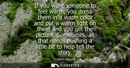 Small: If you want someone to feel warm, you dress them in a warm color and put a warm light on them and you g