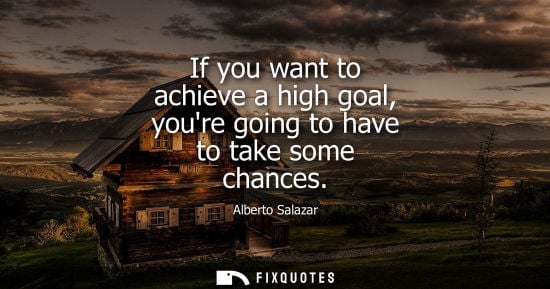 Small: If you want to achieve a high goal, youre going to have to take some chances - Alberto Salazar