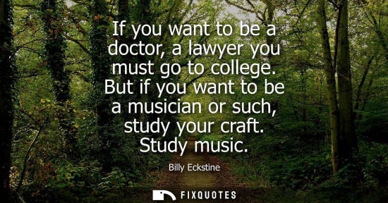 Small: If you want to be a doctor, a lawyer you must go to college. But if you want to be a musician or such, 