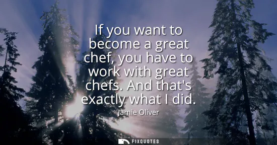Small: If you want to become a great chef, you have to work with great chefs. And thats exactly what I did