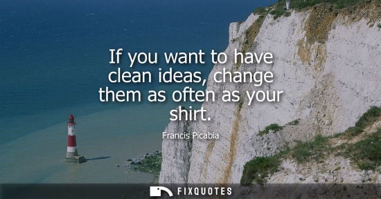 Small: If you want to have clean ideas, change them as often as your shirt