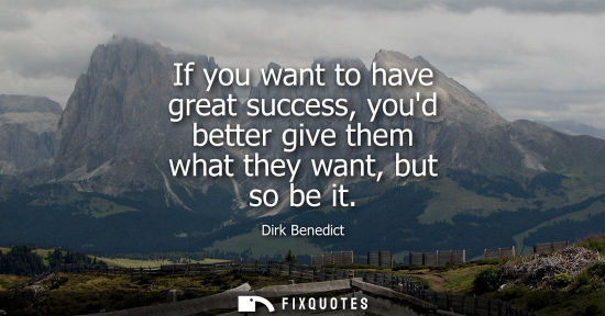 Small: If you want to have great success, youd better give them what they want, but so be it
