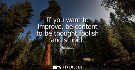 Small: If you want to improve, be content to be thought foolish and stupid