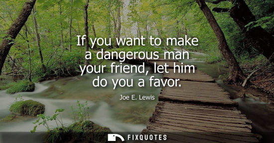 Small: If you want to make a dangerous man your friend, let him do you a favor