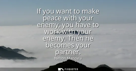 Small: If you want to make peace with your enemy, you have to work with your enemy. Then he becomes your partner