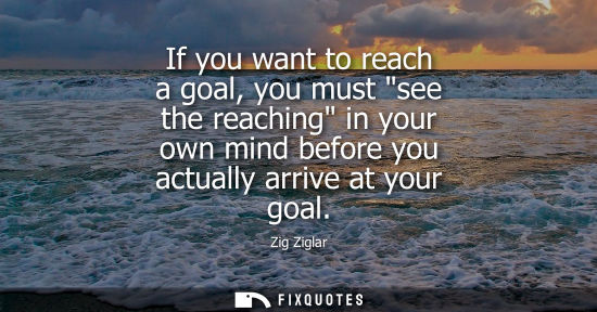 Small: If you want to reach a goal, you must see the reaching in your own mind before you actually arrive at y