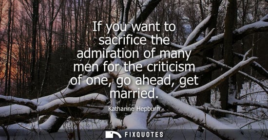 Small: If you want to sacrifice the admiration of many men for the criticism of one, go ahead, get married - Katharin