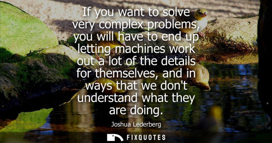Small: If you want to solve very complex problems, you will have to end up letting machines work out a lot of 