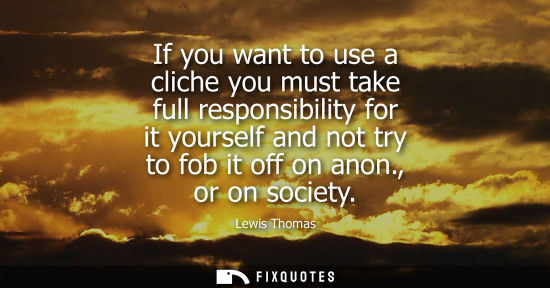 Small: If you want to use a cliche you must take full responsibility for it yourself and not try to fob it off