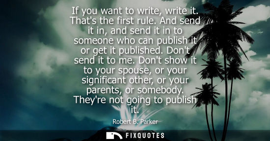 Small: If you want to write, write it. Thats the first rule. And send it in, and send it in to someone who can