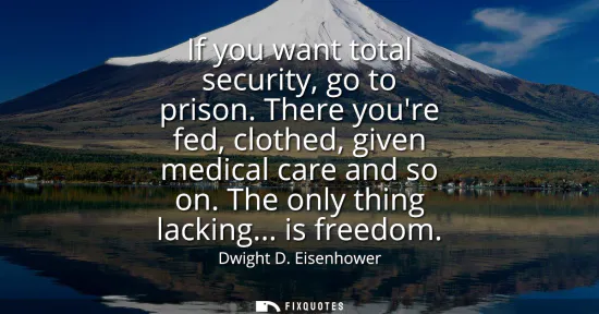 Small: If you want total security, go to prison. There youre fed, clothed, given medical care and so on. The only thi