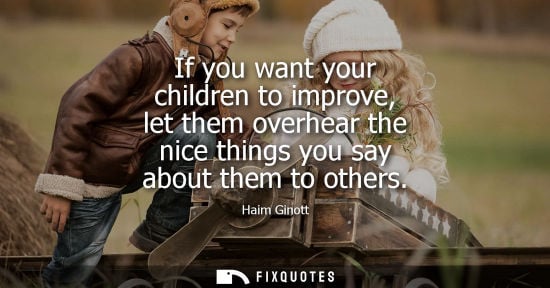 Small: If you want your children to improve, let them overhear the nice things you say about them to others