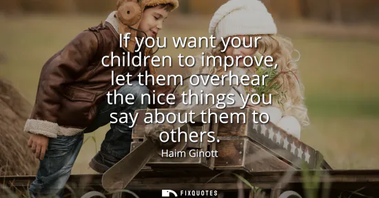 Small: If you want your children to improve, let them overhear the nice things you say about them to others