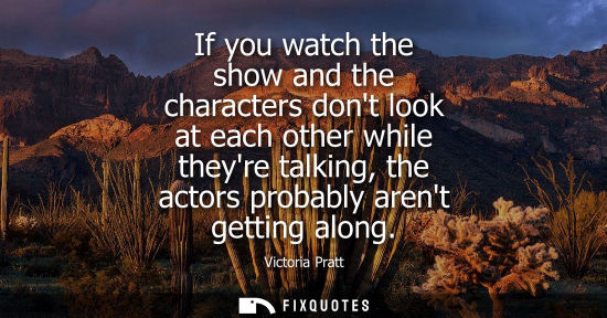 Small: If you watch the show and the characters dont look at each other while theyre talking, the actors proba