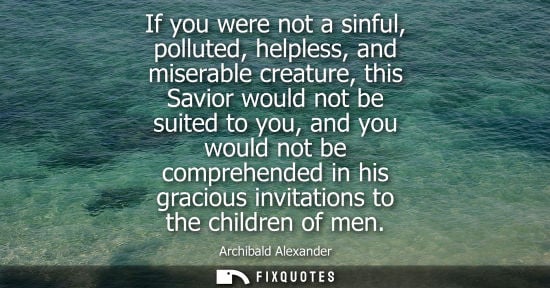 Small: If you were not a sinful, polluted, helpless, and miserable creature, this Savior would not be suited t