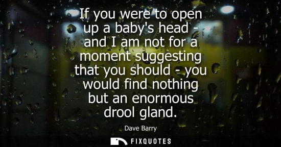 Small: If you were to open up a babys head - and I am not for a moment suggesting that you should - you would find no