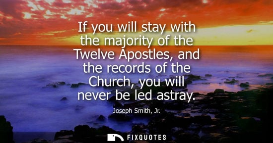 Small: If you will stay with the majority of the Twelve Apostles, and the records of the Church, you will never be le