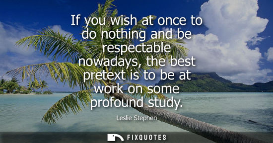 Small: If you wish at once to do nothing and be respectable nowadays, the best pretext is to be at work on som