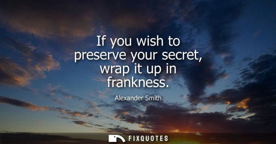 Small: If you wish to preserve your secret, wrap it up in frankness