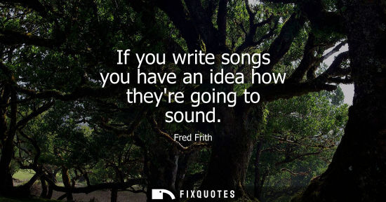 Small: If you write songs you have an idea how theyre going to sound