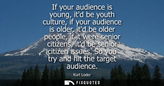 Small: If your audience is young, itd be youth culture, if your audience is older, itd be older people, if it were se