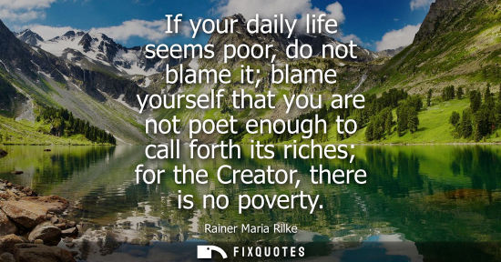 Small: If your daily life seems poor, do not blame it blame yourself that you are not poet enough to call fort
