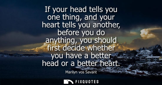 Small: If your head tells you one thing, and your heart tells you another, before you do anything, you should 