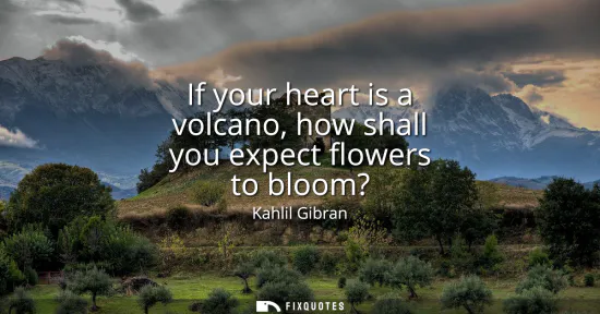 Small: If your heart is a volcano, how shall you expect flowers to bloom?