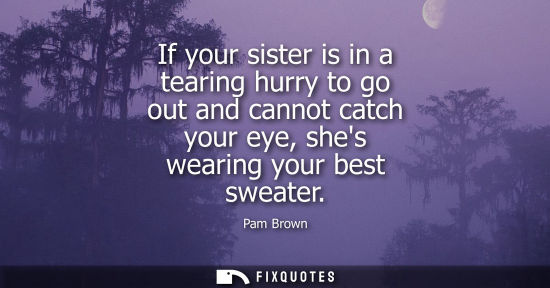 Small: Pam Brown: If your sister is in a tearing hurry to go out and cannot catch your eye, shes wearing your best sw
