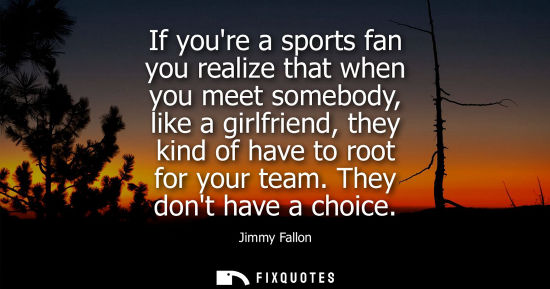 Small: If youre a sports fan you realize that when you meet somebody, like a girlfriend, they kind of have to 