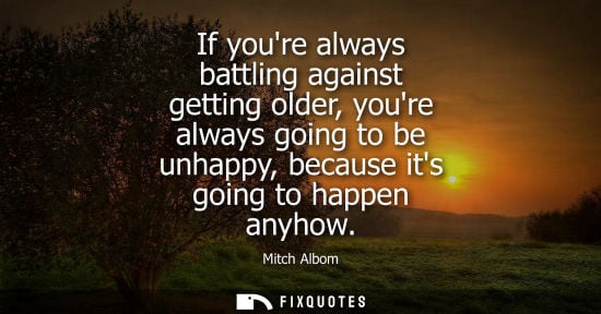 Small: If youre always battling against getting older, youre always going to be unhappy, because its going to happen 