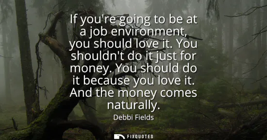 Small: If youre going to be at a job environment, you should love it. You shouldnt do it just for money. You should d