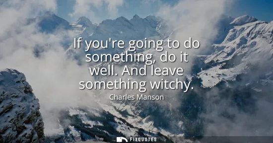 Small: If youre going to do something, do it well. And leave something witchy