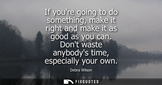 Small: If youre going to do something, make it right and make it as good as you can. Dont waste anybodys time,