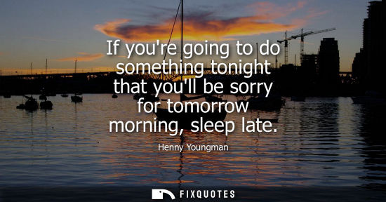Small: If youre going to do something tonight that youll be sorry for tomorrow morning, sleep late