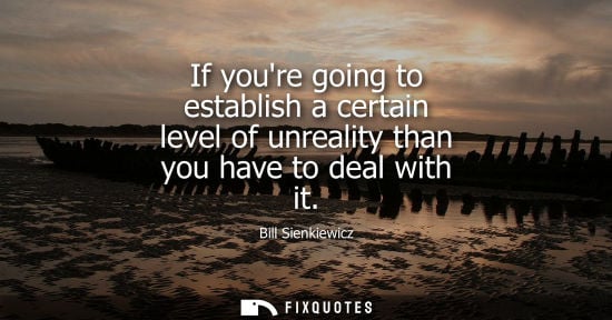 Small: If youre going to establish a certain level of unreality than you have to deal with it