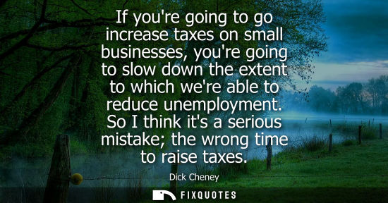 Small: If youre going to go increase taxes on small businesses, youre going to slow down the extent to which were abl