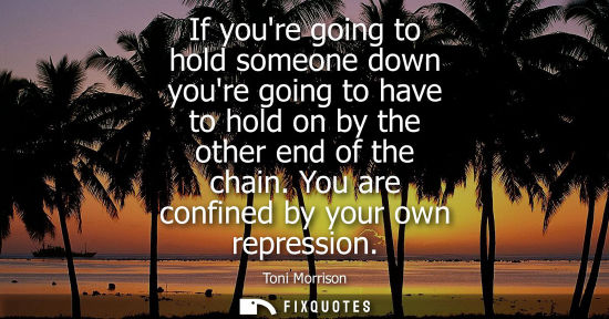 Small: If youre going to hold someone down youre going to have to hold on by the other end of the chain. You a