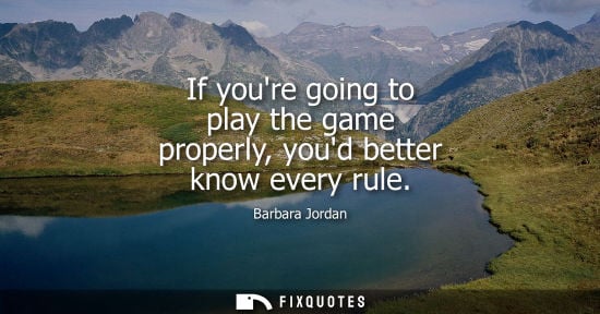 Small: Barbara Jordan: If youre going to play the game properly, youd better know every rule