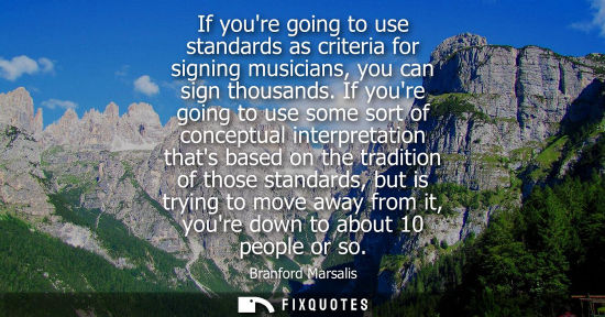 Small: If youre going to use standards as criteria for signing musicians, you can sign thousands. If youre goi